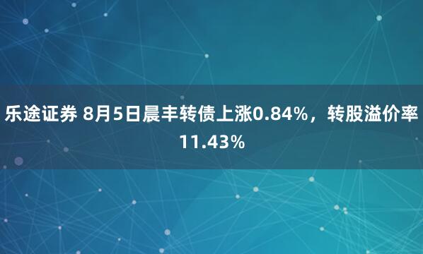 乐途证券 8月5日晨丰转债上涨0.84%，转股溢价率11.43%