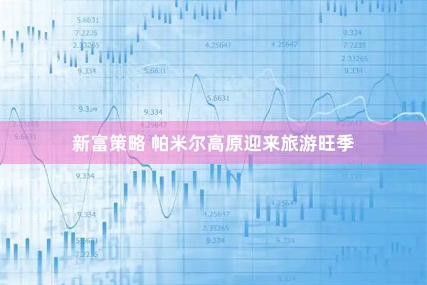 新富策略 帕米尔高原迎来旅游旺季