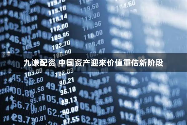 九谦配资 中国资产迎来价值重估新阶段