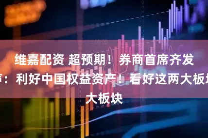 维嘉配资 超预期!券商首席齐发声:利好中国权益资产!看好这两大板块