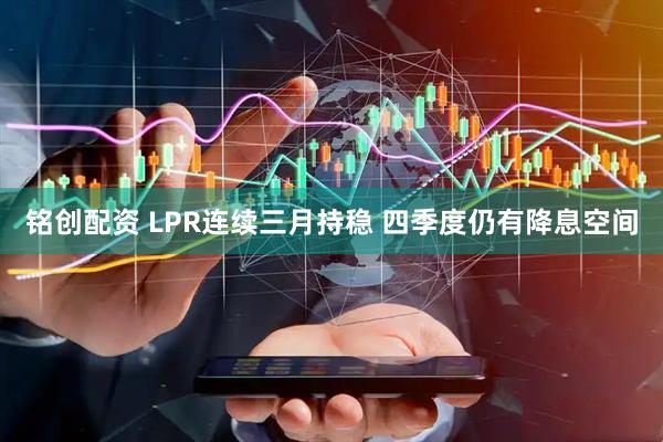 铭创配资 LPR连续三月持稳 四季度仍有降息空间