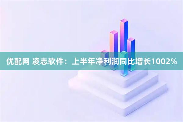优配网 凌志软件:上半年净利润同比增长1002%
