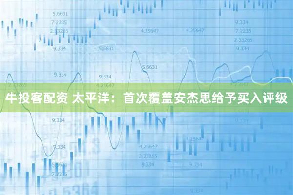 牛投客配资 太平洋:首次覆盖安杰思给予买入评级