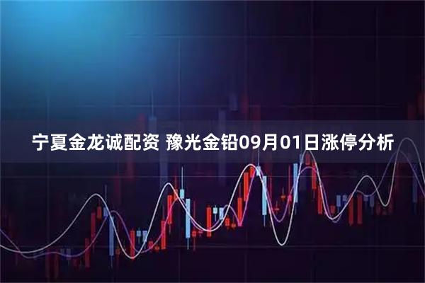 宁夏金龙诚配资 豫光金铅09月01日涨停分析