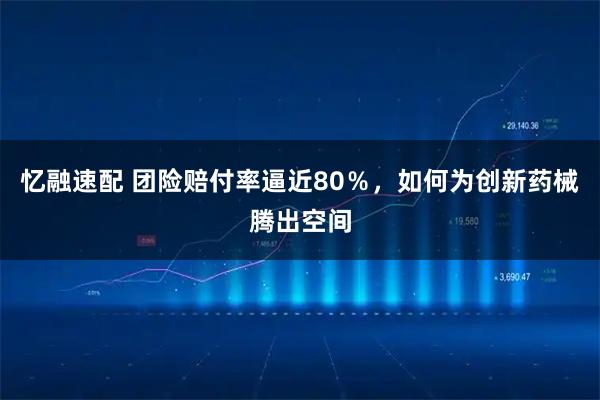 忆融速配 团险赔付率逼近80%,如何为创新药械腾出空间