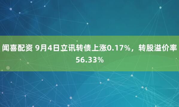 闻喜配资 9月4日立讯转债上涨0.17%,转股溢价率56.33%
