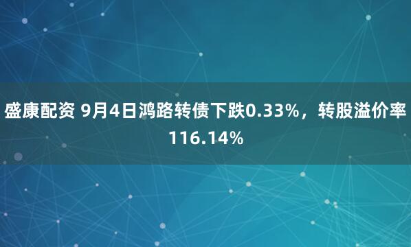 盛康配资 9月4日鸿路转债下跌0.33%,转股溢价率116.14%