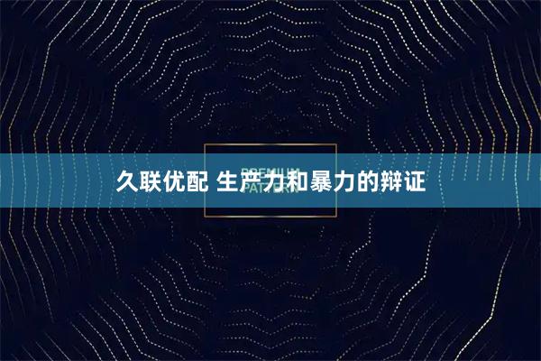 久联优配 生产力和暴力的辩证