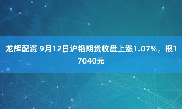 龙辉配资 9月12日沪铅期货收盘上涨1.07%,报17040元