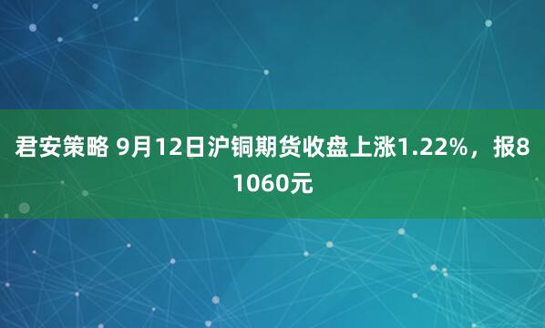 君安策略 9月12日沪铜期货收盘上涨1.22%,报81060元