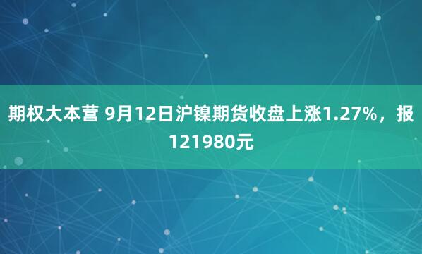 期权大本营 9月12日沪镍期货收盘上涨1.27%,报121980元