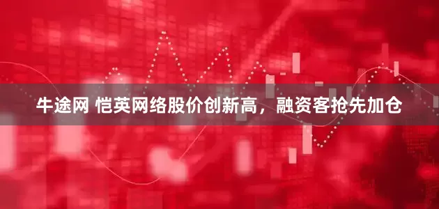 牛途网 恺英网络股价创新高,融资客抢先加仓