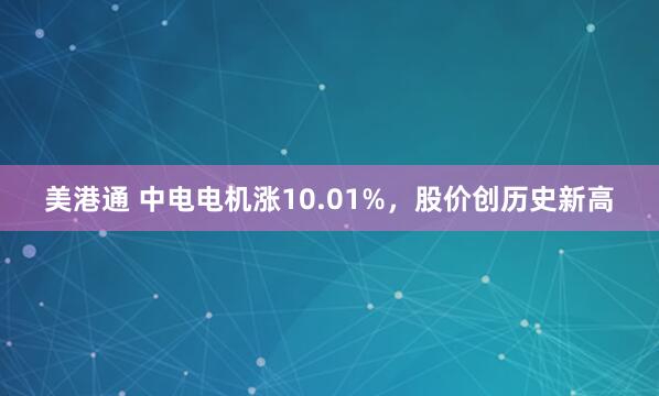 美港通 中电电机涨10.01%,股价创历史新高