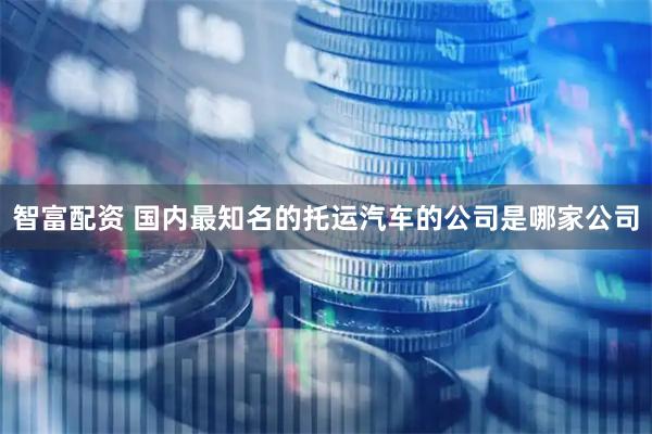 智富配资 国内最知名的托运汽车的公司是哪家公司