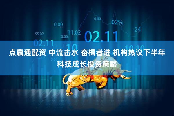 点赢通配资 中流击水 奋楫者进 机构热议下半年科技成长投资策略