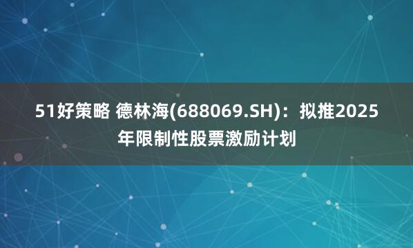 51好策略 德林海(688069.SH):拟推2025年限制性股票激励计划