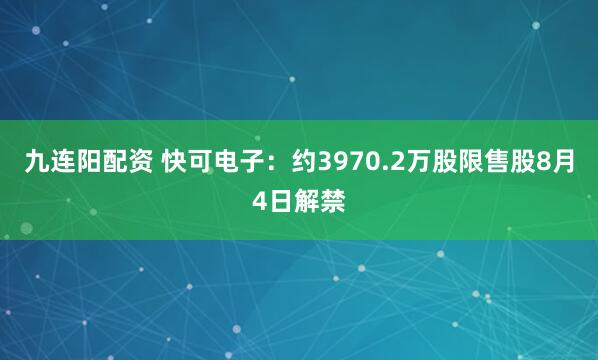九连阳配资 快可电子:约3970.2万股限售股8月4日解禁