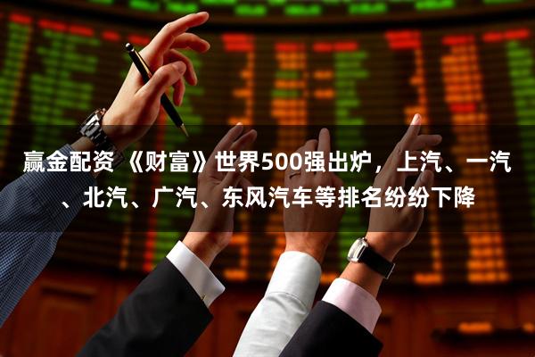 赢金配资 《财富》世界500强出炉,上汽、一汽、北汽、广汽、东风汽车等排名纷纷下降