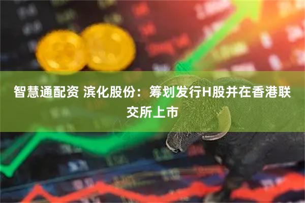 智慧通配资 滨化股份:筹划发行H股并在香港联交所上市