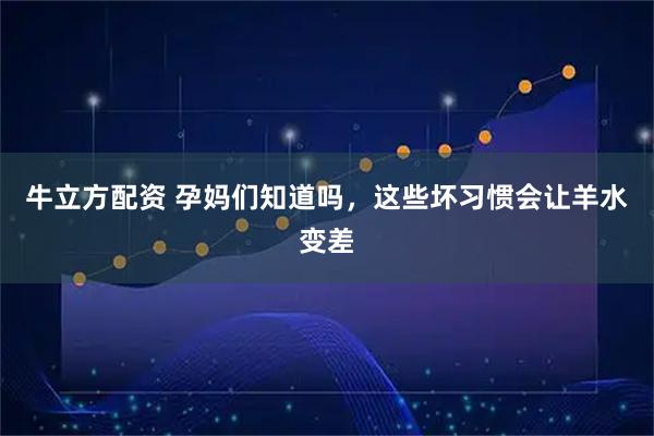 牛立方配资 孕妈们知道吗，这些坏习惯会让羊水变差