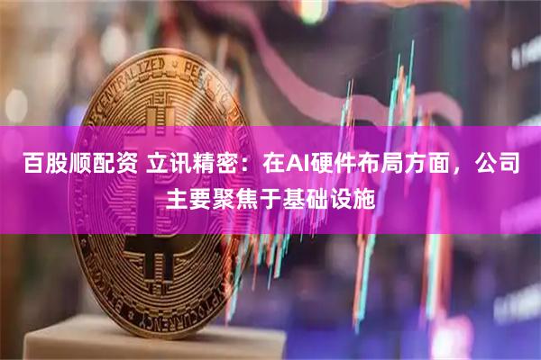 百股顺配资 立讯精密：在AI硬件布局方面，公司主要聚焦于基础设施