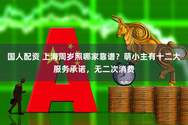 国人配资 上海周岁照哪家靠谱？萌小主有十二大服务承诺，无二次消费