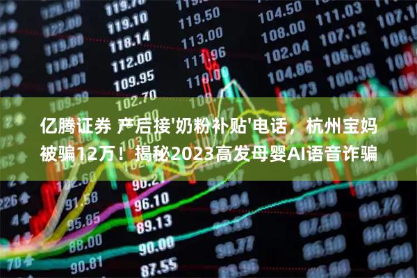亿腾证券 产后接'奶粉补贴'电话，杭州宝妈被骗12万！揭秘2023高发母婴AI语音诈骗