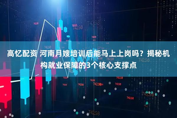 高忆配资 河南月嫂培训后能马上上岗吗？揭秘机构就业保障的3个核心支撑点