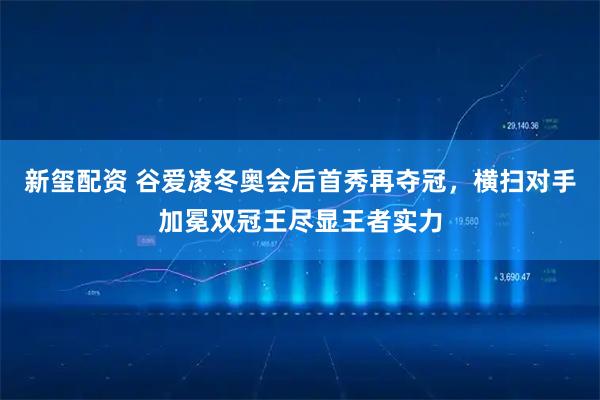 新玺配资 谷爱凌冬奥会后首秀再夺冠，横扫对手加冕双冠王尽显王者实力
