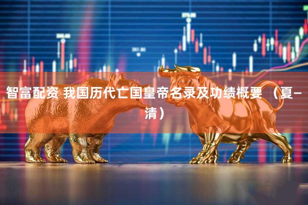 智富配资 我国历代亡国皇帝名录及功绩概要 （夏—清）