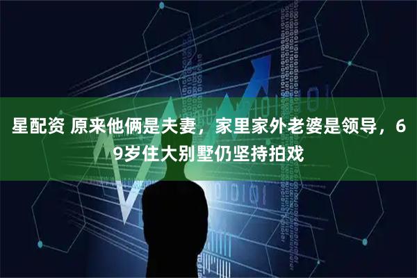 星配资 原来他俩是夫妻，家里家外老婆是领导，69岁住大别墅仍坚持拍戏